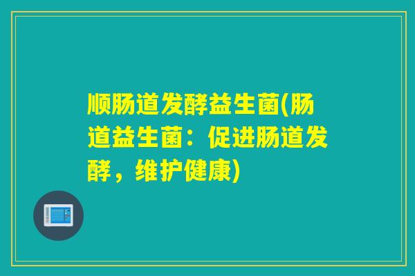顺肠道发酵益生菌(肠道益生菌：促进肠道发酵，维护健康)