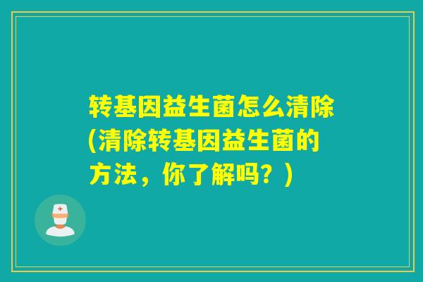 转基因益生菌怎么清除(清除转基因益生菌的方法，你了解吗？)