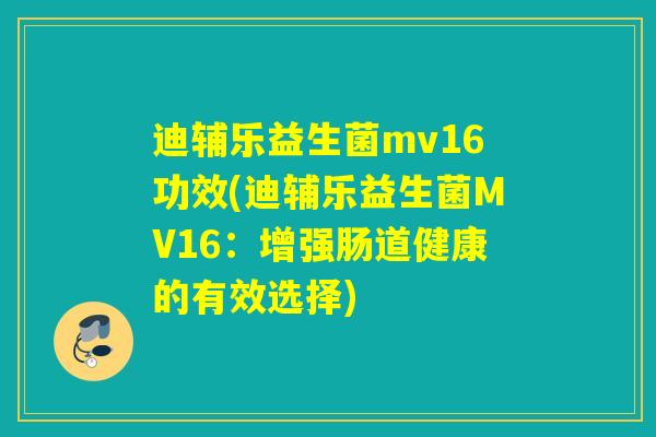 迪辅乐益生菌mv16功效(迪辅乐益生菌MV16：增强肠道健康的有效选择)