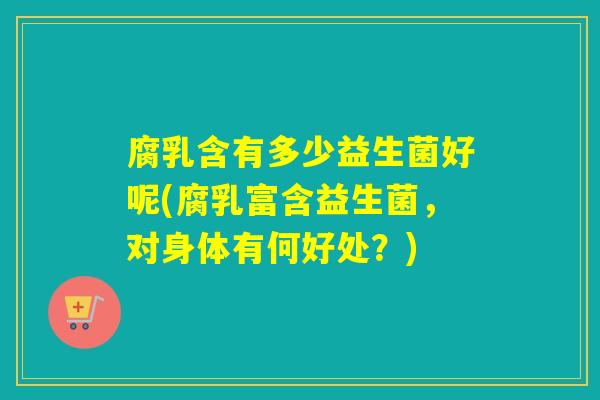 腐乳含有多少益生菌好呢(腐乳富含益生菌，对身体有何好处？)