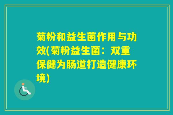 菊粉和益生菌作用与功效(菊粉益生菌：双重保健为肠道打造健康环境)