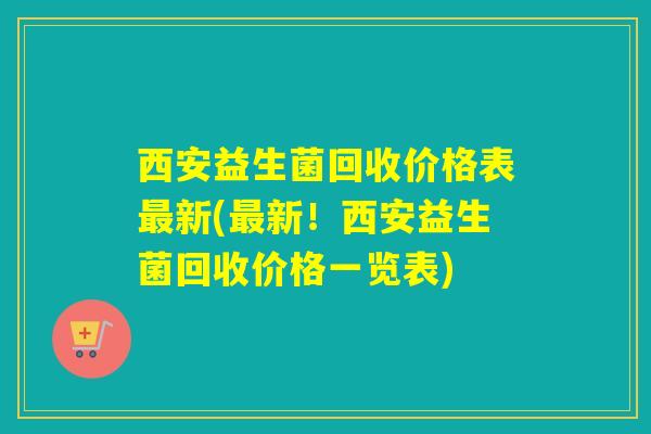 西安益生菌回收价格表新(新！西安益生菌回收价格一览表)