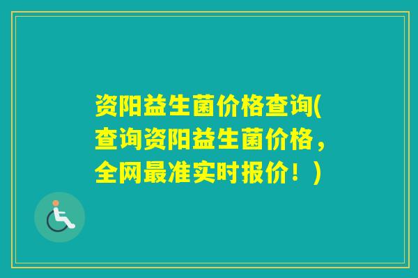 资阳益生菌价格查询(查询资阳益生菌价格，全网准实时报价！)