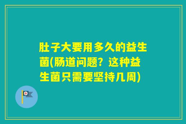 肚子大要用多久的益生菌(肠道问题？这种益生菌只需要坚持几周)