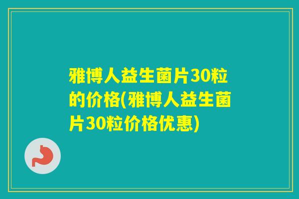雅博人益生菌片30粒的价格(雅博人益生菌片30粒价格优惠)