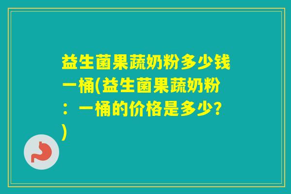 益生菌果蔬奶粉多少钱一桶(益生菌果蔬奶粉：一桶的价格是多少？)