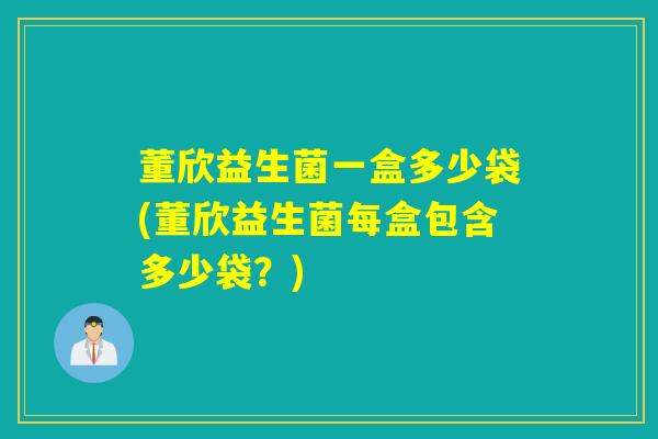 董欣益生菌一盒多少袋(董欣益生菌每盒包含多少袋？)