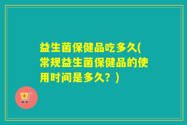 益生菌保健品吃多久(常规益生菌保健品的使用时间是多久？)
