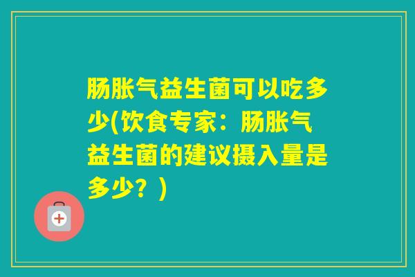 肠益生菌可以吃多少(饮食专家：肠益生菌的建议摄入量是多少？)