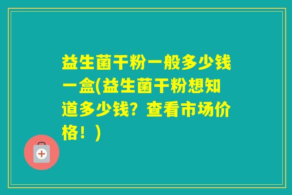 益生菌干粉一般多少钱一盒(益生菌干粉想知道多少钱？查看市场价格！)