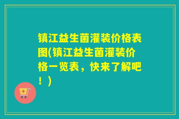 镇江益生菌灌装价格表图(镇江益生菌灌装价格一览表，快来了解吧！)