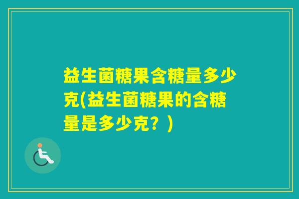 益生菌糖果含糖量多少克(益生菌糖果的含糖量是多少克？)