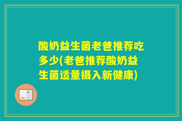 酸奶益生菌老爸推荐吃多少(老爸推荐酸奶益生菌适量摄入新健康)