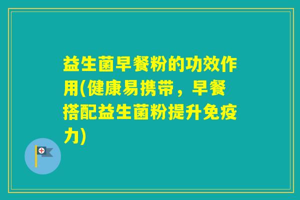 益生菌早餐粉的功效作用(健康易携带，早餐搭配益生菌粉提升力)