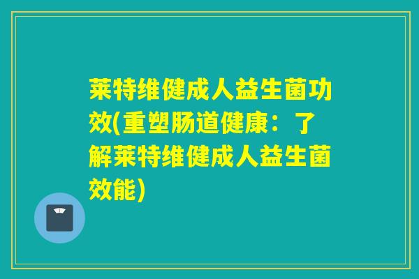 莱特维健成人益生菌功效(重塑肠道健康：了解莱特维健成人益生菌效能)