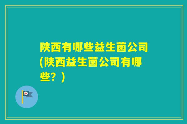 陕西有哪些益生菌公司(陕西益生菌公司有哪些？)