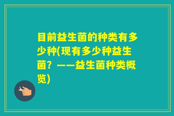 目前益生菌的种类有多少种(现有多少种益生菌？——益生菌种类概览)