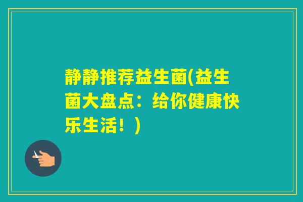 静静推荐益生菌(益生菌大盘点：给你健康快乐生活！)