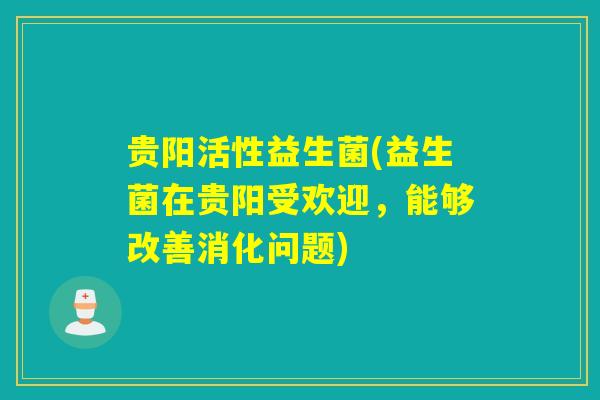 贵阳活性益生菌(益生菌在贵阳受欢迎，能够改善消化问题)