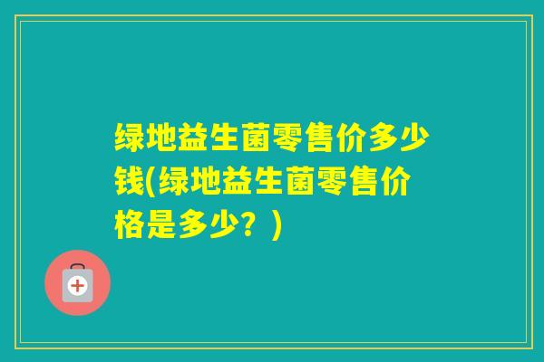 绿地益生菌零售价多少钱(绿地益生菌零售价格是多少？)
