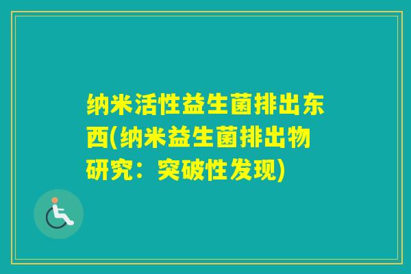 纳米活性益生菌排出东西(纳米益生菌排出物研究：突破性发现)