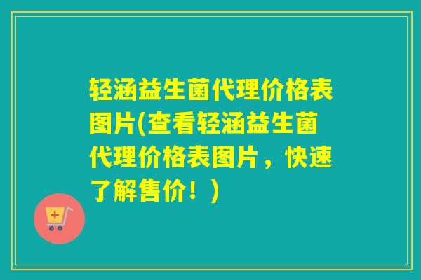 轻涵益生菌代理价格表图片(查看轻涵益生菌代理价格表图片，快速了解售价！)