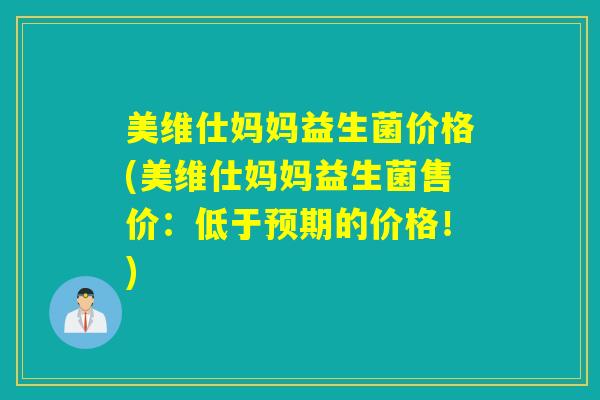 美维仕妈妈益生菌价格(美维仕妈妈益生菌售价：低于预期的价格！)