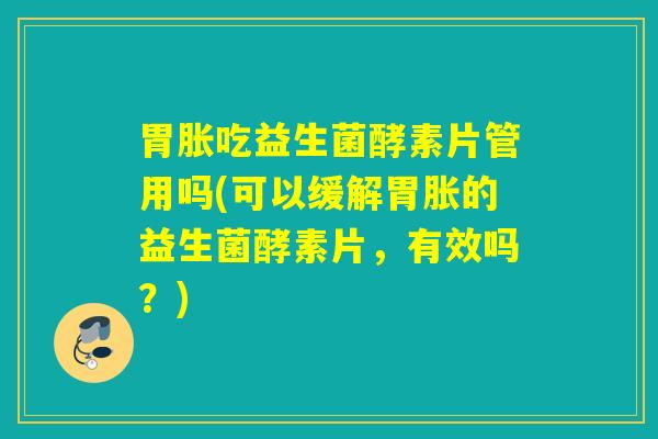 胃胀吃益生菌酵素片管用吗(可以缓解胃胀的益生菌酵素片，有效吗？)