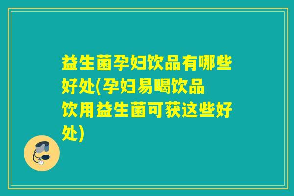 益生菌孕妇饮品有哪些好处(孕妇易喝饮品 饮用益生菌可获这些好处)