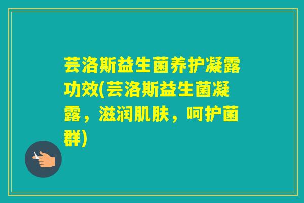 芸洛斯益生菌养护凝露功效(芸洛斯益生菌凝露，滋润，呵护菌群)
