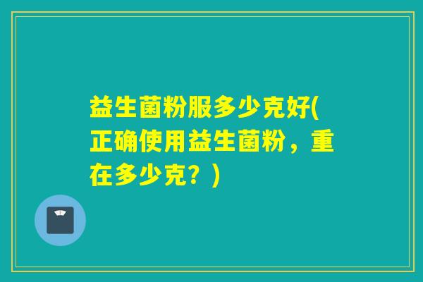 益生菌粉服多少克好(正确使用益生菌粉，重在多少克？)