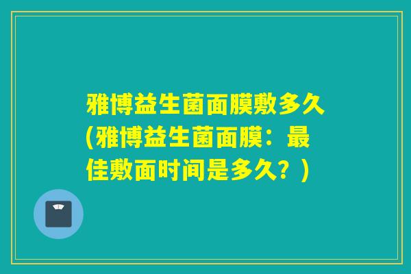 雅博益生菌面膜敷多久(雅博益生菌面膜：佳敷面时间是多久？)