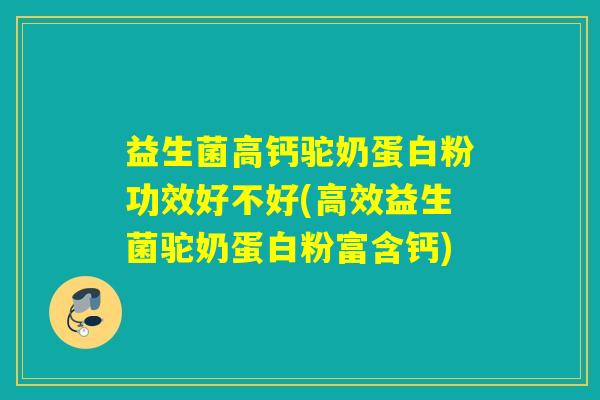 益生菌高钙驼奶蛋白粉功效好不好(高效益生菌驼奶蛋白粉富含钙)