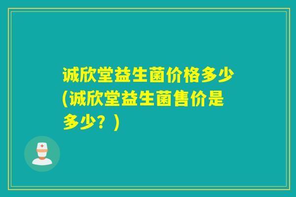 诚欣堂益生菌价格多少(诚欣堂益生菌售价是多少？)