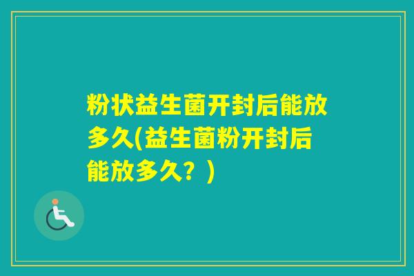 粉状益生菌开封后能放多久(益生菌粉开封后能放多久？)