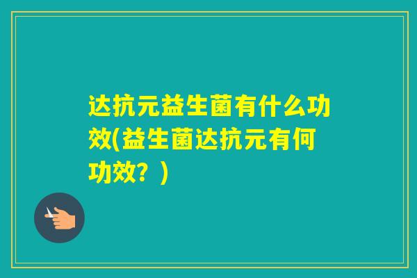 达抗元益生菌有什么功效(益生菌达抗元有何功效？)
