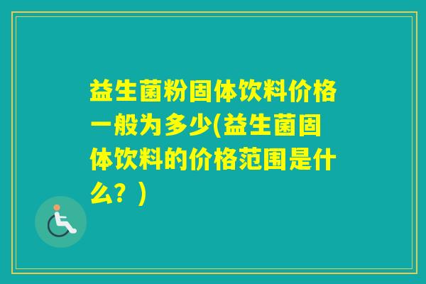 益生菌粉固体饮料价格一般为多少(益生菌固体饮料的价格范围是什么？)