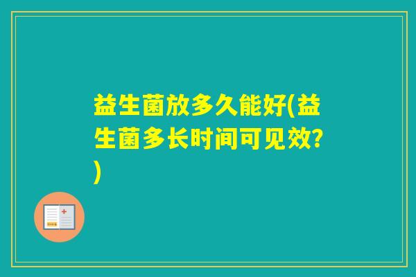 益生菌放多久能好(益生菌多长时间可见效？)