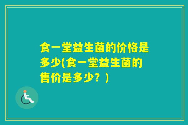食一堂益生菌的价格是多少(食一堂益生菌的售价是多少？)
