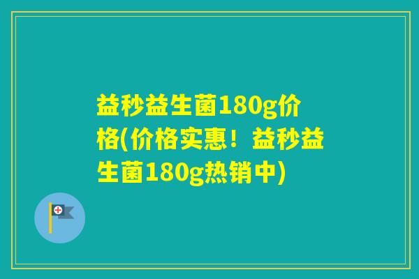 益秒益生菌180g价格(价格实惠！益秒益生菌180g热销中)