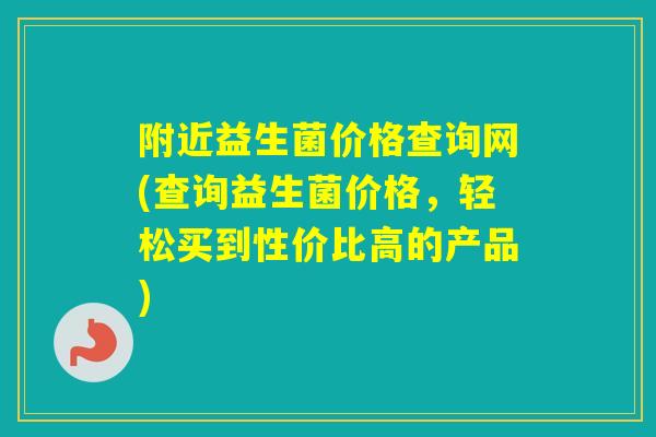 附近益生菌价格查询网(查询益生菌价格，轻松买到性价比高的产品)