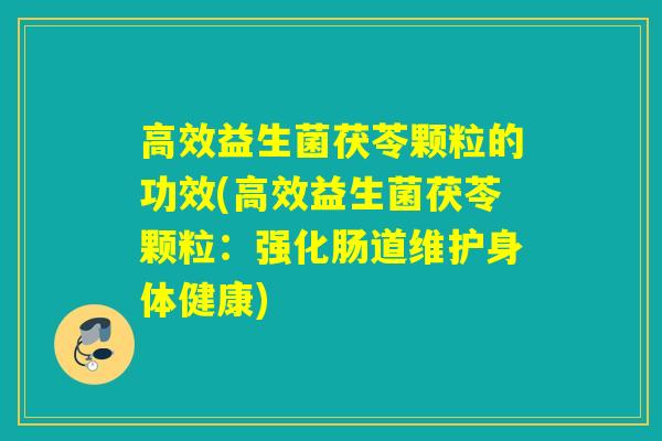 高效益生菌茯苓颗粒的功效(高效益生菌茯苓颗粒：强化肠道维护身体健康)