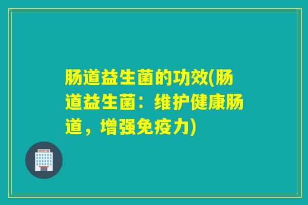 肠道益生菌的功效(肠道益生菌：维护健康肠道，增强力)