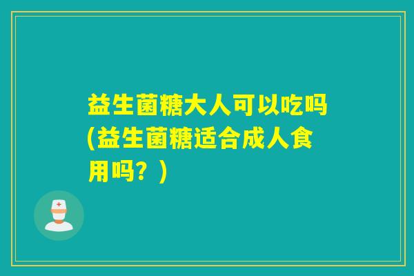 益生菌糖大人可以吃吗(益生菌糖适合成人食用吗？)