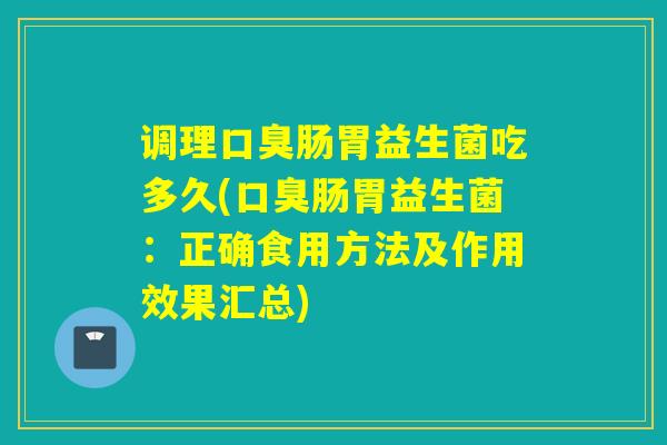 调理肠胃益生菌吃多久(肠胃益生菌：正确食用方法及作用效果汇总)