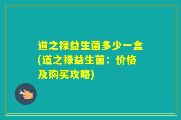 道之禄益生菌多少一盒(道之禄益生菌：价格及购买攻略)