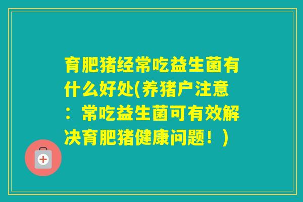 育肥猪经常吃益生菌有什么好处(养猪户注意：常吃益生菌可有效解决育肥猪健康问题！)