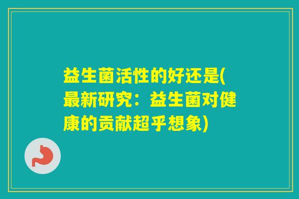 益生菌活性的好还是(新研究：益生菌对健康的贡献超乎想象)