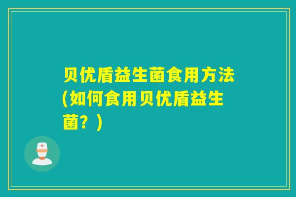 贝优盾益生菌食用方法(如何食用贝优盾益生菌？)