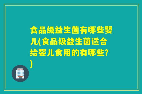 食品级益生菌有哪些婴儿(食品级益生菌适合给婴儿食用的有哪些？)